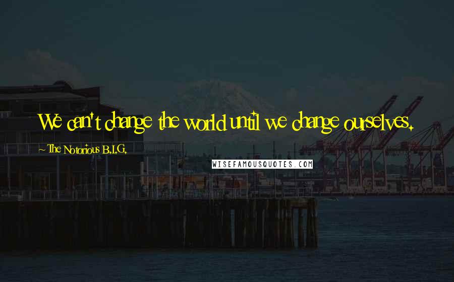 The Notorious B.I.G. Quotes: We can't change the world until we change ourselves.