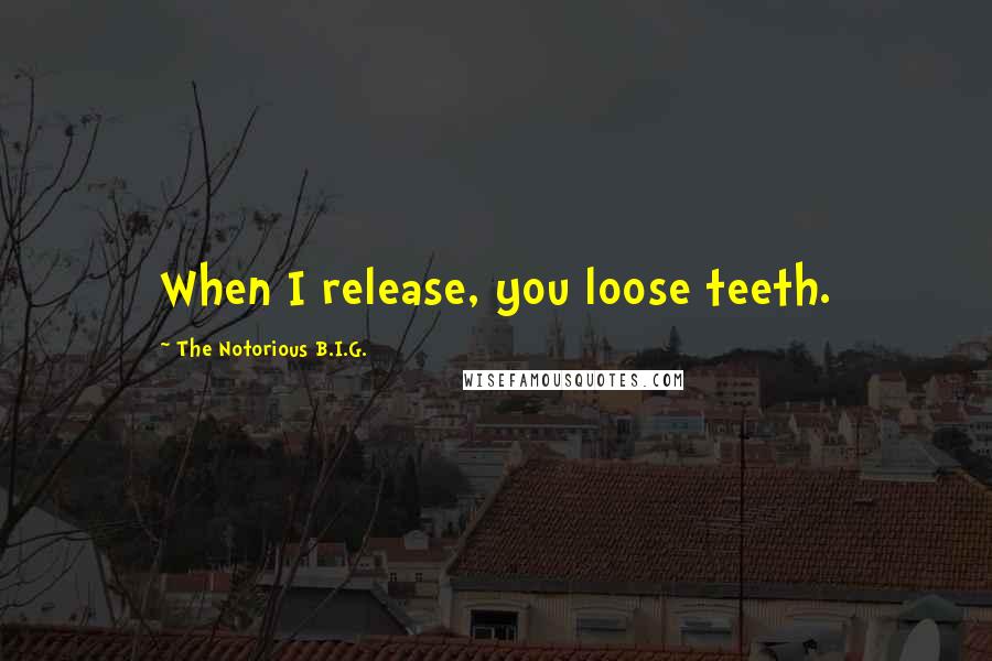 The Notorious B.I.G. Quotes: When I release, you loose teeth.