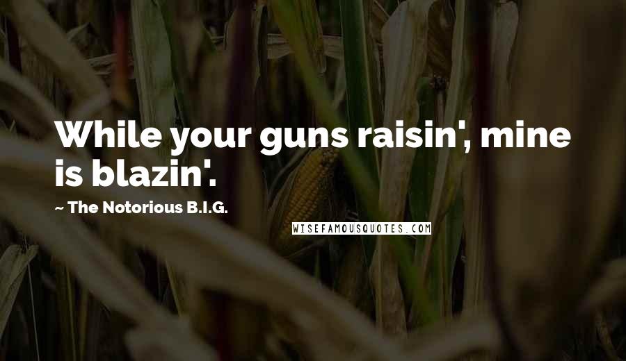 The Notorious B.I.G. Quotes: While your guns raisin', mine is blazin'.