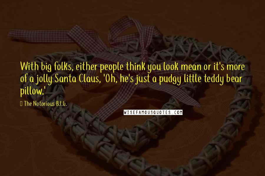 The Notorious B.I.G. Quotes: With big folks, either people think you look mean or it's more of a jolly Santa Claus, 'Oh, he's just a pudgy little teddy bear pillow.'