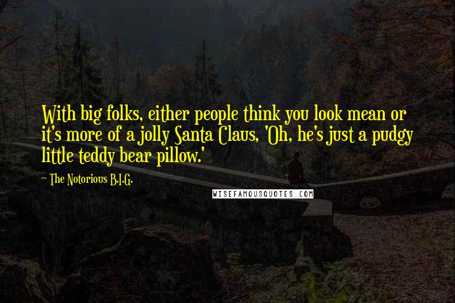 The Notorious B.I.G. Quotes: With big folks, either people think you look mean or it's more of a jolly Santa Claus, 'Oh, he's just a pudgy little teddy bear pillow.'