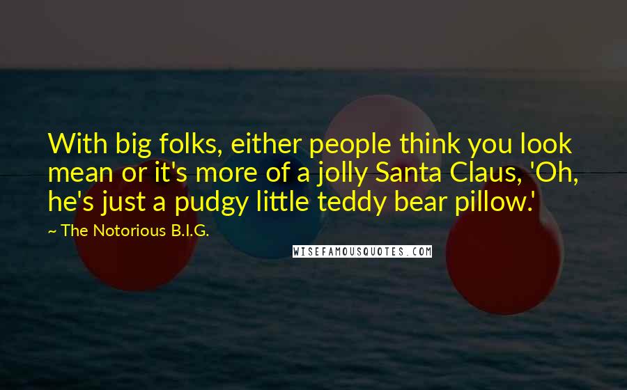 The Notorious B.I.G. Quotes: With big folks, either people think you look mean or it's more of a jolly Santa Claus, 'Oh, he's just a pudgy little teddy bear pillow.'