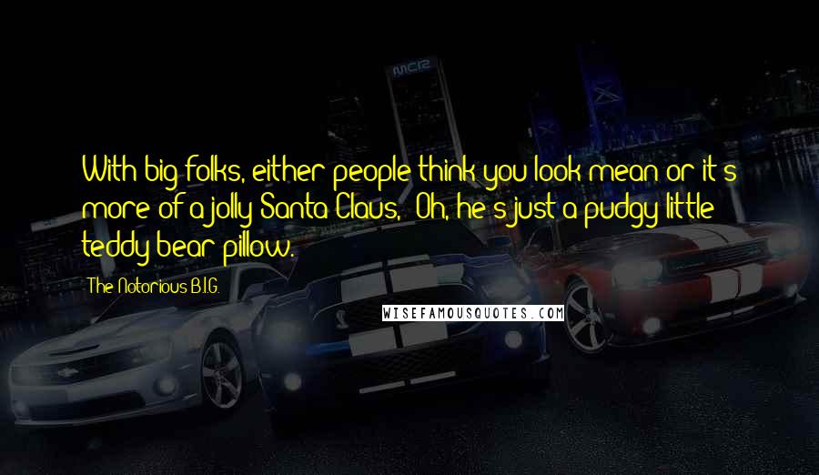 The Notorious B.I.G. Quotes: With big folks, either people think you look mean or it's more of a jolly Santa Claus, 'Oh, he's just a pudgy little teddy bear pillow.'