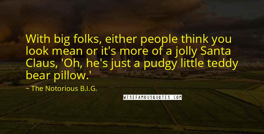 The Notorious B.I.G. Quotes: With big folks, either people think you look mean or it's more of a jolly Santa Claus, 'Oh, he's just a pudgy little teddy bear pillow.'