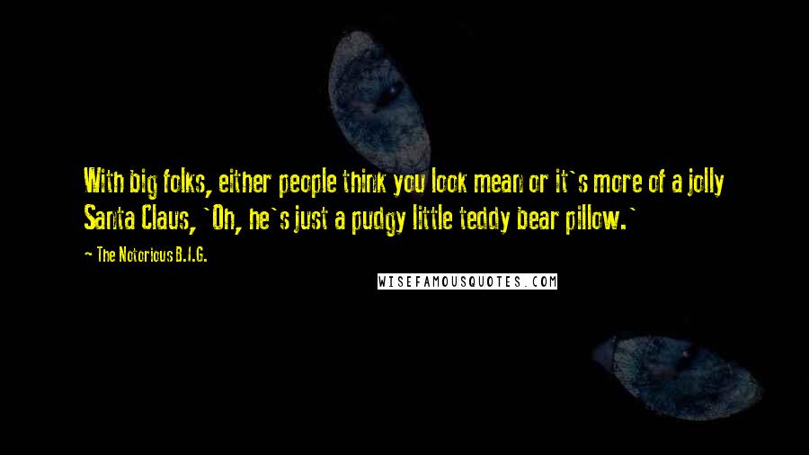 The Notorious B.I.G. Quotes: With big folks, either people think you look mean or it's more of a jolly Santa Claus, 'Oh, he's just a pudgy little teddy bear pillow.'