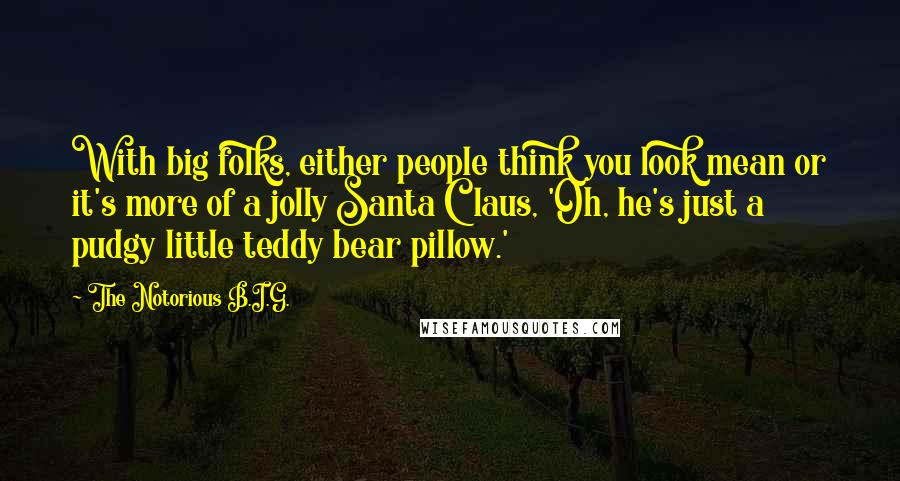 The Notorious B.I.G. Quotes: With big folks, either people think you look mean or it's more of a jolly Santa Claus, 'Oh, he's just a pudgy little teddy bear pillow.'