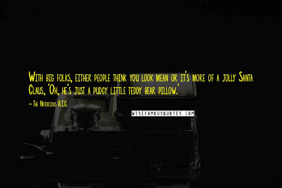 The Notorious B.I.G. Quotes: With big folks, either people think you look mean or it's more of a jolly Santa Claus, 'Oh, he's just a pudgy little teddy bear pillow.'