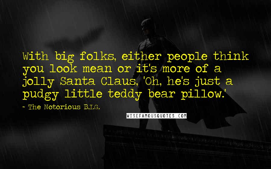 The Notorious B.I.G. Quotes: With big folks, either people think you look mean or it's more of a jolly Santa Claus, 'Oh, he's just a pudgy little teddy bear pillow.'