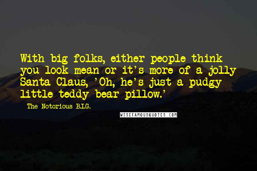 The Notorious B.I.G. Quotes: With big folks, either people think you look mean or it's more of a jolly Santa Claus, 'Oh, he's just a pudgy little teddy bear pillow.'