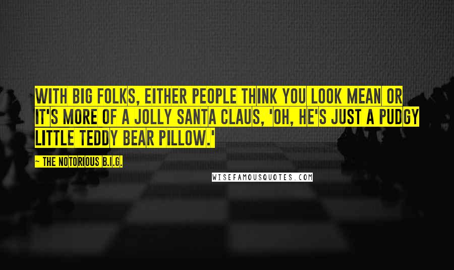 The Notorious B.I.G. Quotes: With big folks, either people think you look mean or it's more of a jolly Santa Claus, 'Oh, he's just a pudgy little teddy bear pillow.'