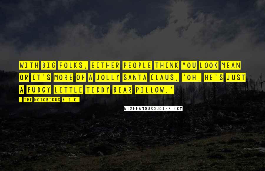 The Notorious B.I.G. Quotes: With big folks, either people think you look mean or it's more of a jolly Santa Claus, 'Oh, he's just a pudgy little teddy bear pillow.'
