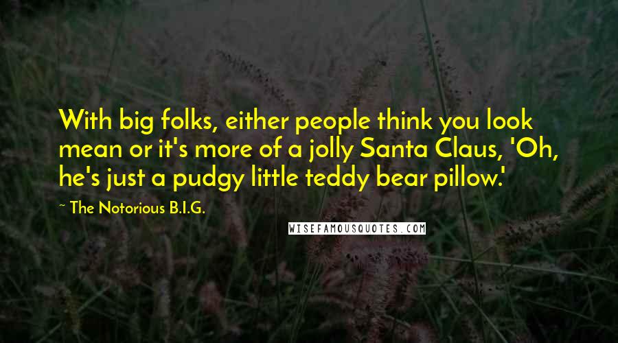 The Notorious B.I.G. Quotes: With big folks, either people think you look mean or it's more of a jolly Santa Claus, 'Oh, he's just a pudgy little teddy bear pillow.'