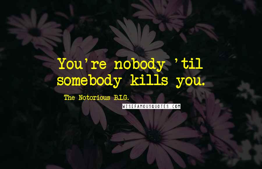 The Notorious B.I.G. Quotes: You're nobody 'til somebody kills you.