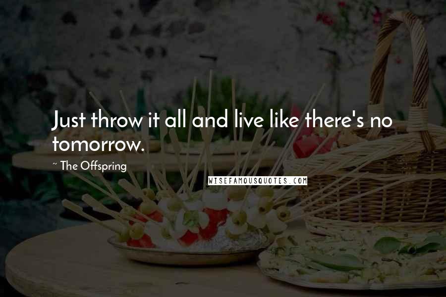 The Offspring Quotes: Just throw it all and live like there's no tomorrow.