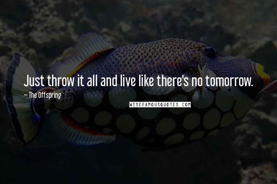 The Offspring Quotes: Just throw it all and live like there's no tomorrow.