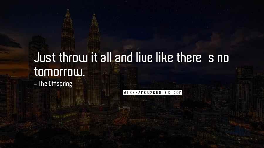 The Offspring Quotes: Just throw it all and live like there's no tomorrow.