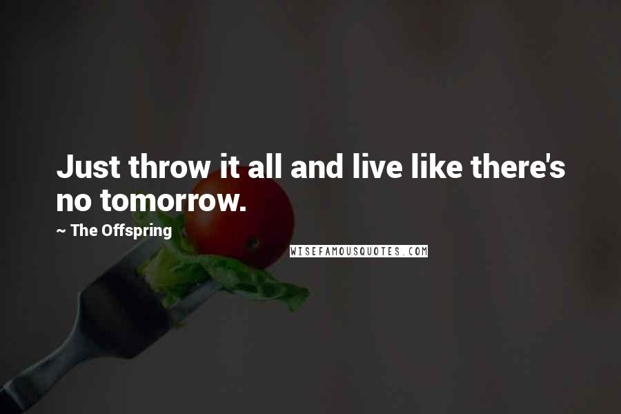 The Offspring Quotes: Just throw it all and live like there's no tomorrow.