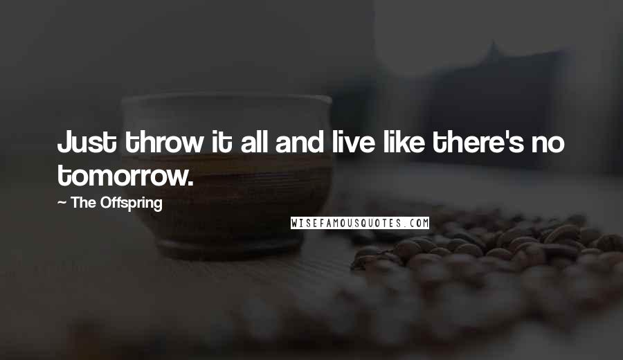 The Offspring Quotes: Just throw it all and live like there's no tomorrow.