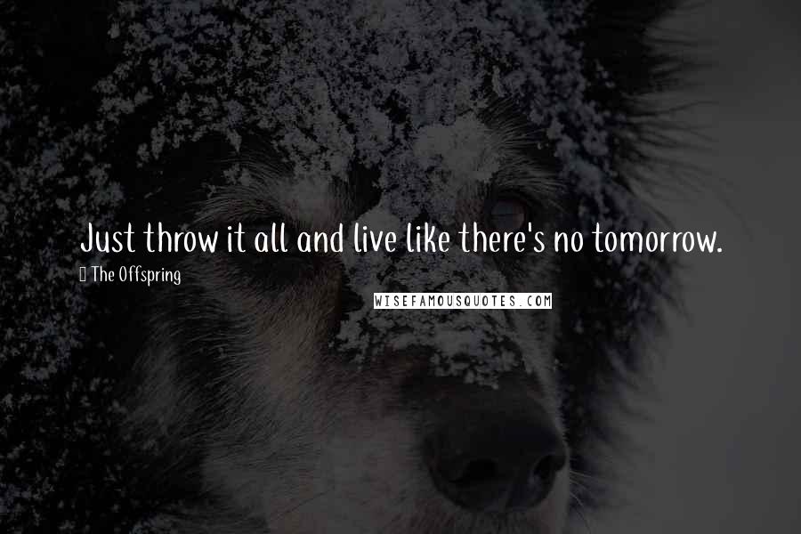 The Offspring Quotes: Just throw it all and live like there's no tomorrow.