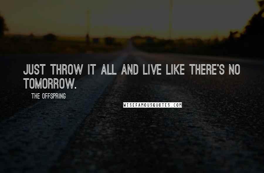 The Offspring Quotes: Just throw it all and live like there's no tomorrow.