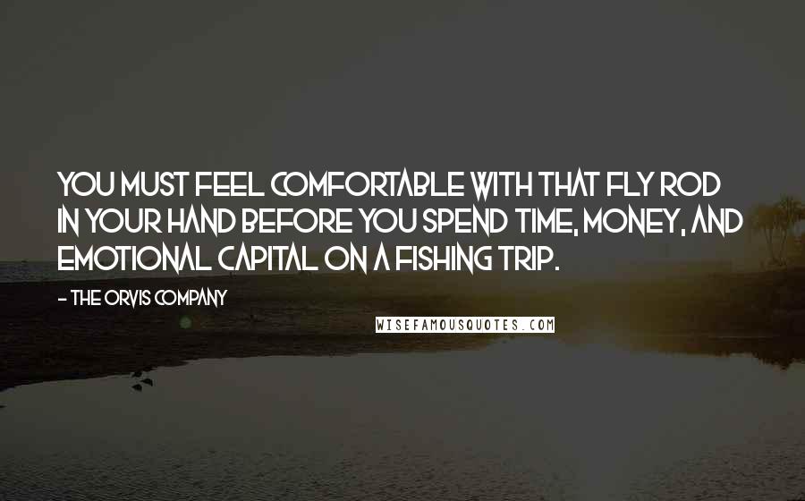 The Orvis Company Quotes: You must feel comfortable with that fly rod in your hand before you spend time, money, and emotional capital on a fishing trip.