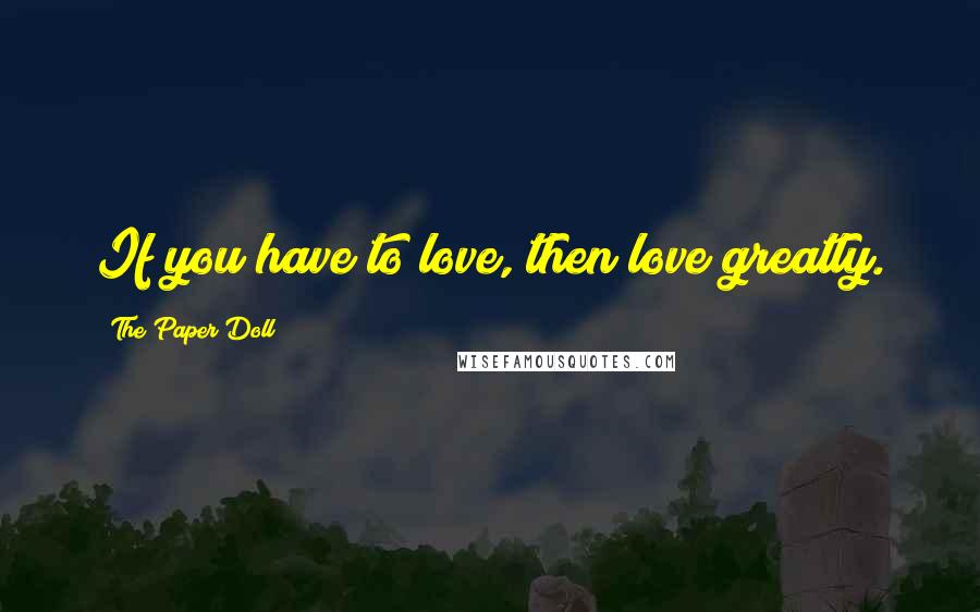 The Paper Doll Quotes: If you have to love, then love greatly.