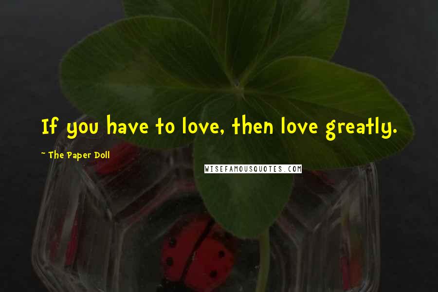 The Paper Doll Quotes: If you have to love, then love greatly.