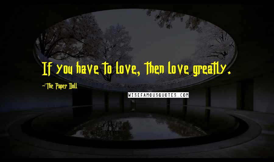 The Paper Doll Quotes: If you have to love, then love greatly.