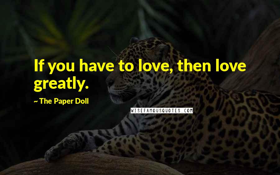 The Paper Doll Quotes: If you have to love, then love greatly.