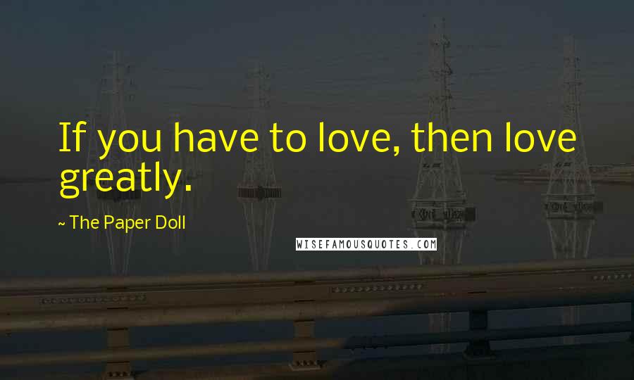 The Paper Doll Quotes: If you have to love, then love greatly.