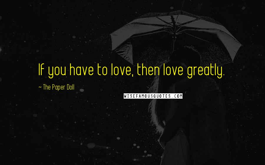 The Paper Doll Quotes: If you have to love, then love greatly.