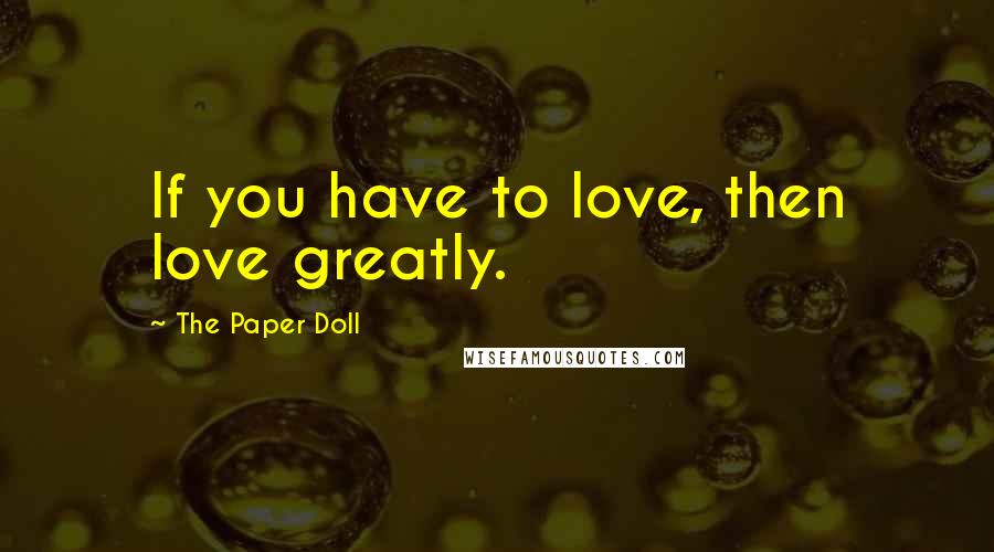 The Paper Doll Quotes: If you have to love, then love greatly.