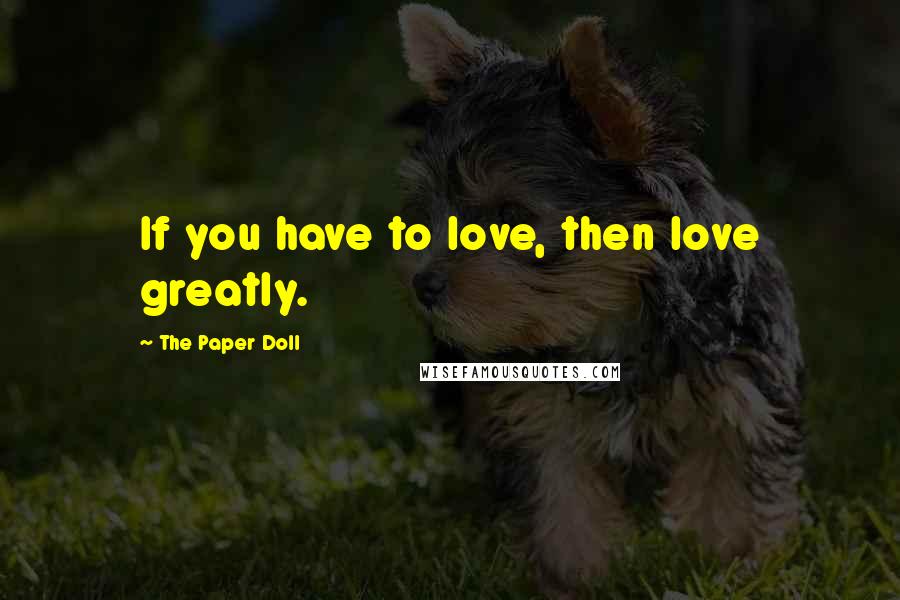 The Paper Doll Quotes: If you have to love, then love greatly.