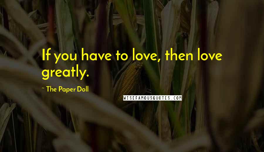 The Paper Doll Quotes: If you have to love, then love greatly.