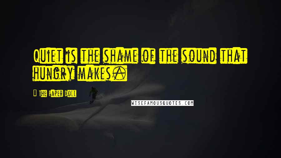 The Paper Doll Quotes: Quiet is the shame of the sound that hungry makes.