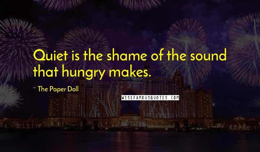 The Paper Doll Quotes: Quiet is the shame of the sound that hungry makes.