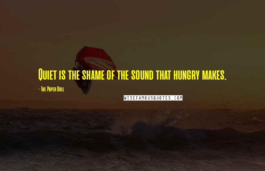 The Paper Doll Quotes: Quiet is the shame of the sound that hungry makes.