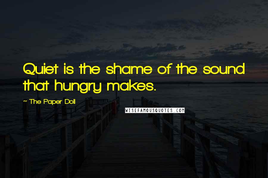 The Paper Doll Quotes: Quiet is the shame of the sound that hungry makes.