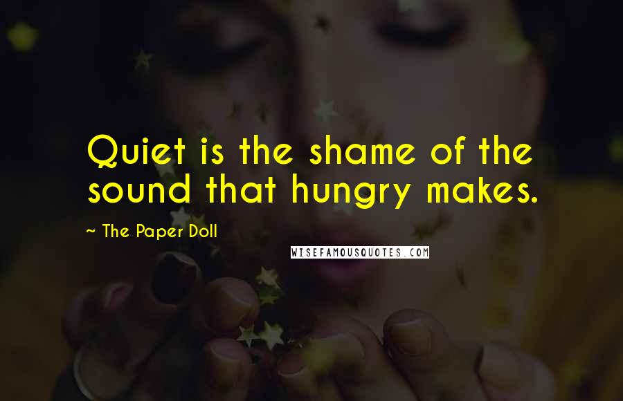 The Paper Doll Quotes: Quiet is the shame of the sound that hungry makes.