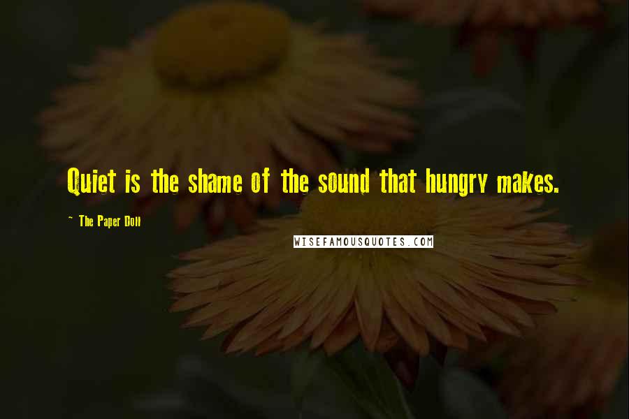 The Paper Doll Quotes: Quiet is the shame of the sound that hungry makes.