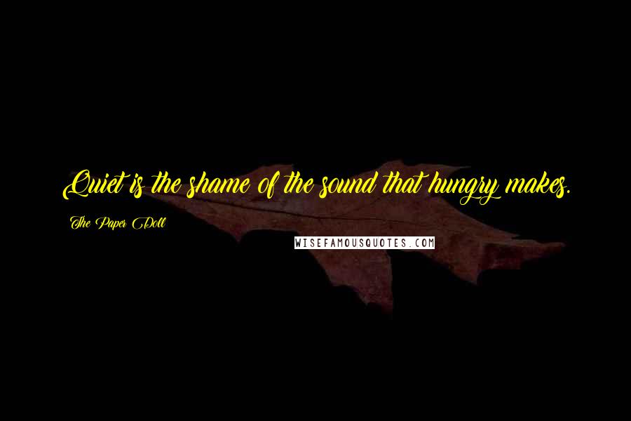 The Paper Doll Quotes: Quiet is the shame of the sound that hungry makes.