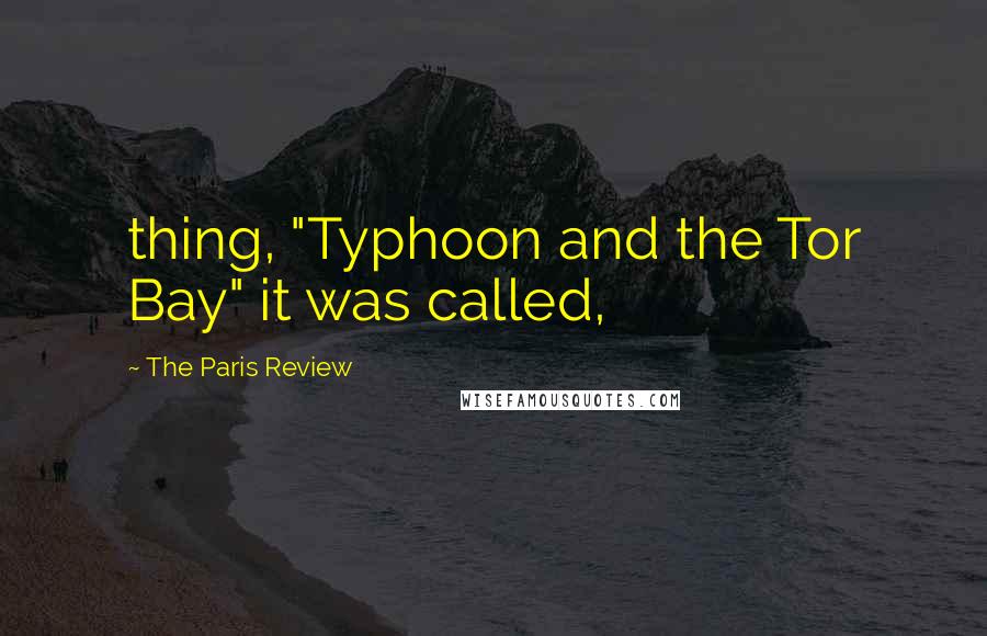 The Paris Review Quotes: thing, "Typhoon and the Tor Bay" it was called,
