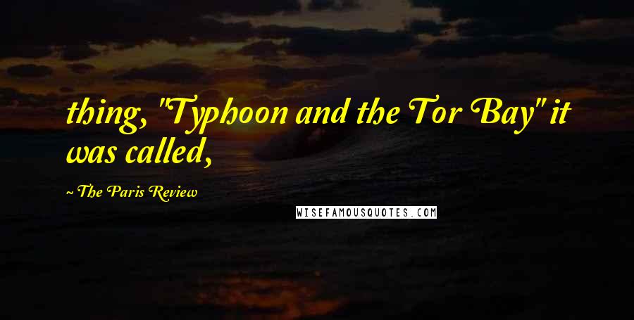 The Paris Review Quotes: thing, "Typhoon and the Tor Bay" it was called,