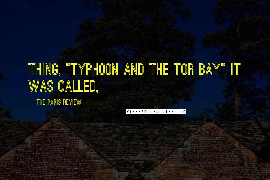 The Paris Review Quotes: thing, "Typhoon and the Tor Bay" it was called,