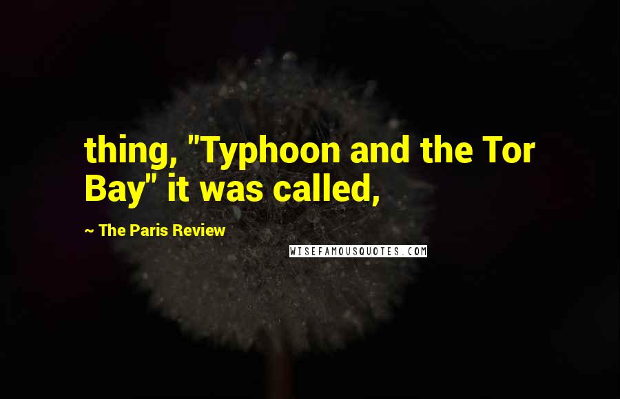 The Paris Review Quotes: thing, "Typhoon and the Tor Bay" it was called,