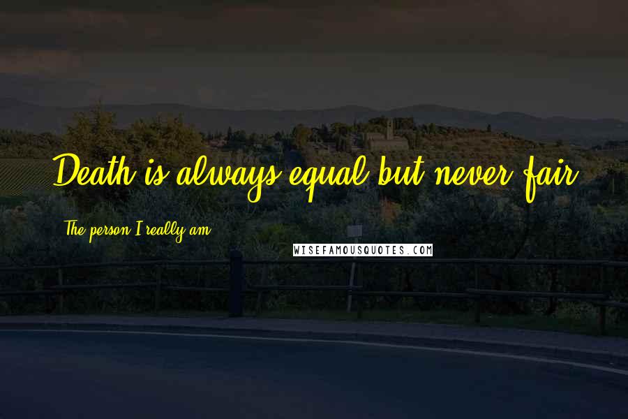 The Person I Really Am Quotes: Death is always equal but never fair