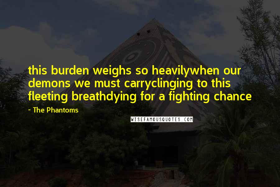 The Phantoms Quotes: this burden weighs so heavilywhen our demons we must carryclinging to this fleeting breathdying for a fighting chance