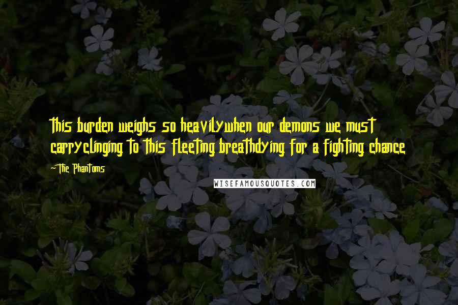 The Phantoms Quotes: this burden weighs so heavilywhen our demons we must carryclinging to this fleeting breathdying for a fighting chance