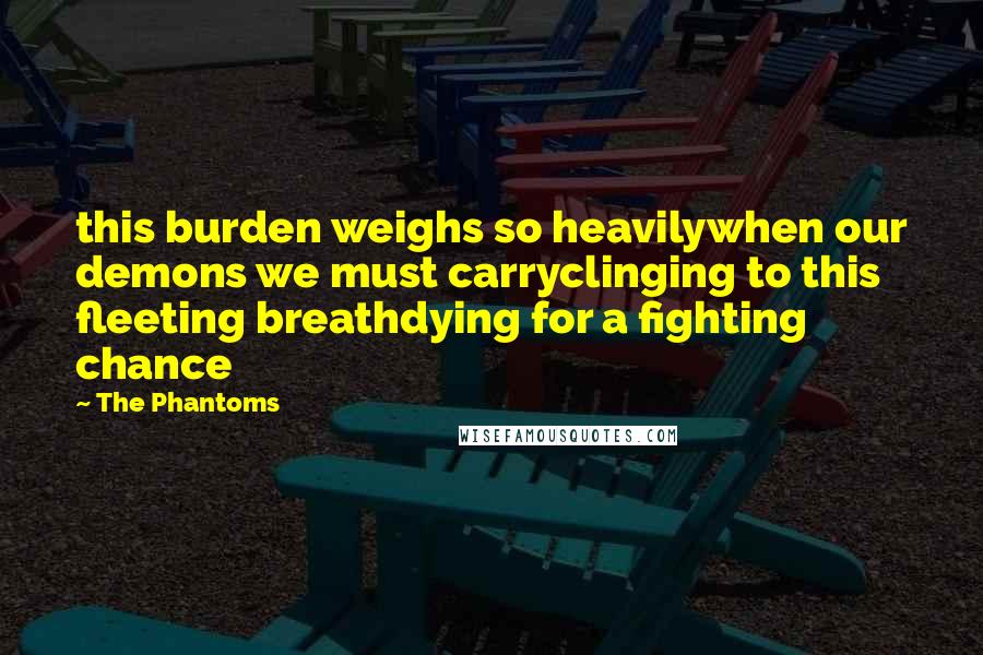 The Phantoms Quotes: this burden weighs so heavilywhen our demons we must carryclinging to this fleeting breathdying for a fighting chance