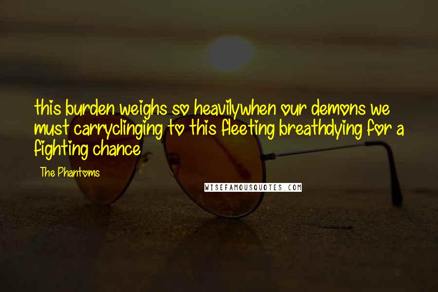 The Phantoms Quotes: this burden weighs so heavilywhen our demons we must carryclinging to this fleeting breathdying for a fighting chance